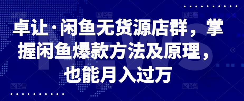 卓让·闲鱼无货源店群，掌握闲鱼爆款方法及原理，也能月入过万-搞钱帮