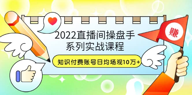 2022直播间操盘手系列实战课程：知识付费账号日均场观10万 (21节视频课)-搞钱帮