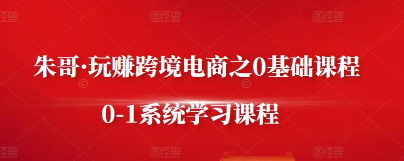 朱哥·玩赚跨境电商之0基础课程，0-1系统学习课程-搞钱帮