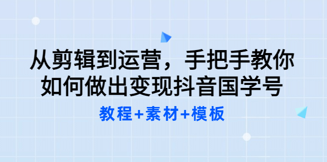 从剪辑到运营，手把手教你如何做出变现抖音国学号（教程 素材 模板-搞钱帮