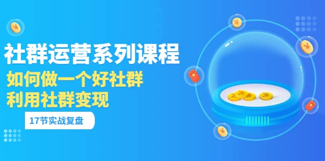 「社群运营系列课程」如何做一个好社群，利用社群变现（17节实战复盘）-搞钱帮