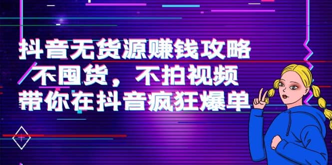 抖音无货源赚钱攻略，不囤货，不拍视频，带你在抖音疯狂爆单-搞钱帮