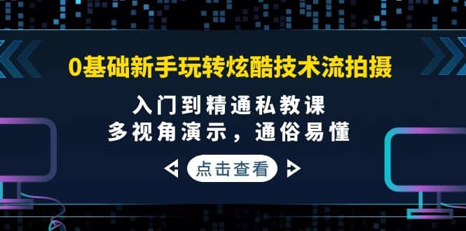 0基础新手玩转炫酷技术流拍摄：入门到精通私教课，多视角演示，通俗易懂-搞钱帮