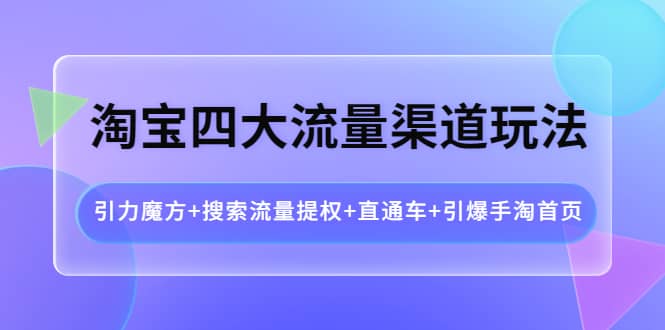 淘宝四大流量渠道玩法：引力魔方 搜索流量提权 直通车 引爆手淘首页-搞钱帮