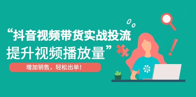 抖音视频带货实战投流，提升视频播放量，增加销售轻松出单-搞钱帮