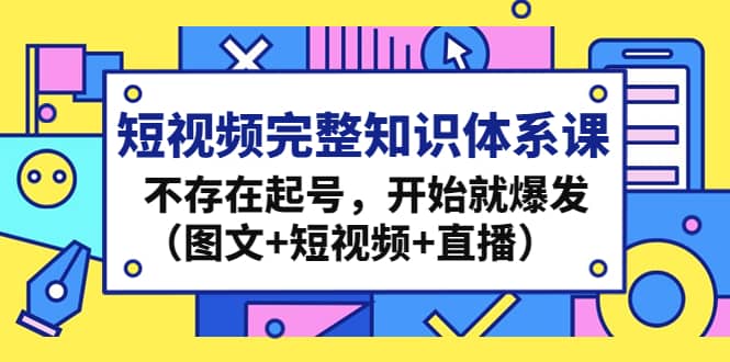 短视频完整知识体系课，不存在起号，开始就爆发（图文 短视频 直播）-搞钱帮