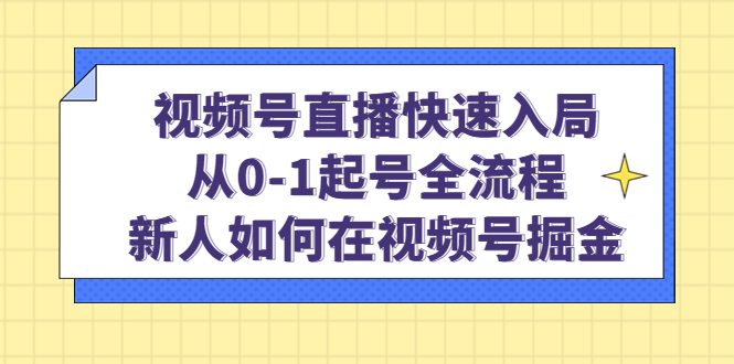 视频号直播快速入局：从0-1起号全流程，新人如何在视频号掘金-搞钱帮