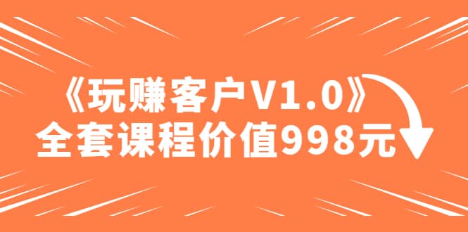 某收费课程《玩赚客户V1.0》全套课程价值998元-搞钱帮