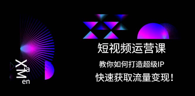 短视频运营课：教你如何打造超级IP，快速获取流量变现-搞钱帮