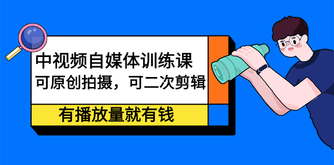 中视频自媒体训练课：可原创拍摄，可二次剪辑，有播放量就有钱-搞钱帮