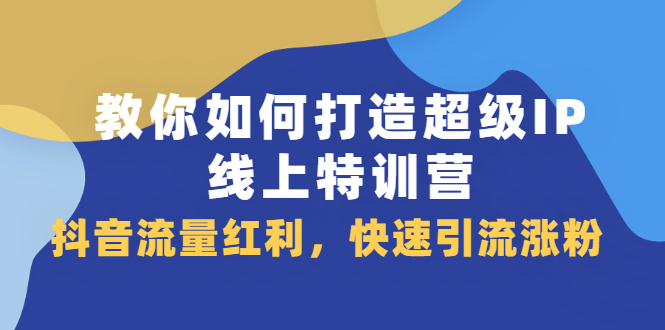 教你如何打造超级IP线上特训营，抖音流量红利新机遇-搞钱帮