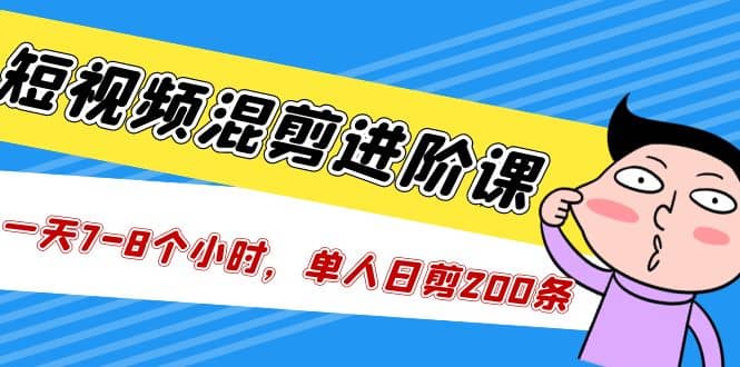 短视频混剪/进阶课，一天7-8个小时，单人日剪200条实战攻略教学-搞钱帮