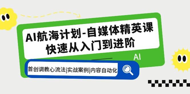 AI航海计划-自媒体精英课 入门到进阶 首创调教心流法|实战案例|内容自动化-搞钱帮