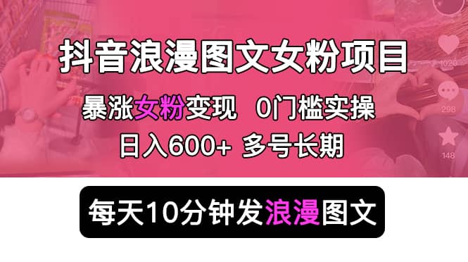 抖音浪漫图文暴力涨女粉项目 简单0门槛 每天10分钟发图文 日入600 长期多号-搞钱帮