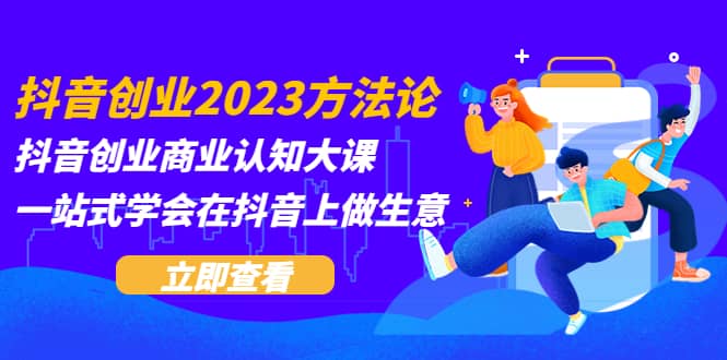 抖音创业2023方法论：抖音创业商业认知大课，一站式学会在抖音上做生意-搞钱帮