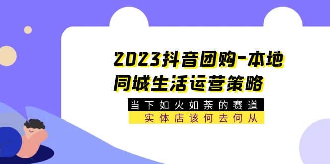 2023抖音团购-本地同城生活运营策略 当下如火如荼的赛道·实体店该何去何从-搞钱帮