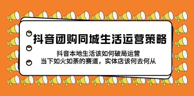 抖音团购同城生活运营策略，抖音本地生活该如何破局，实体店该何去何从-搞钱帮