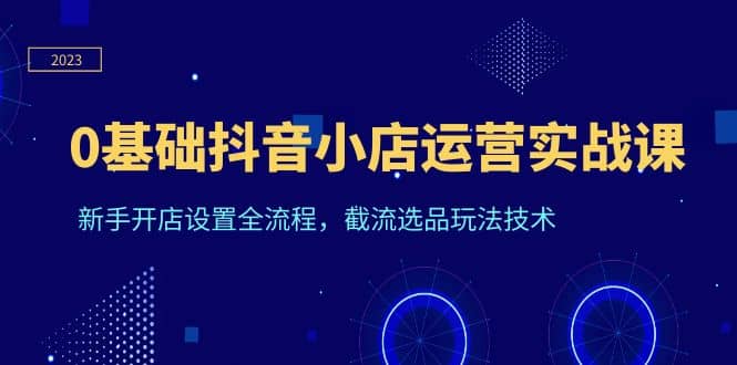 0基础抖音小店运营实战课，新手开店设置全流程，截流选品玩法技术-搞钱帮