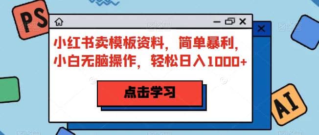 小红书卖模板资料，简单暴利，小白无脑操作，轻松日入1000 【揭秘】-搞钱帮