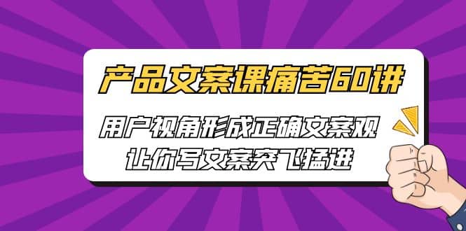 产品文案课痛苦60讲，用户视角形成正确文案观，让你写文案突飞猛进-搞钱帮