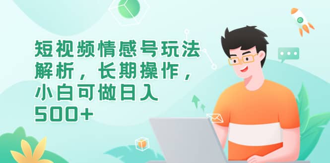 短视频情感号玩法解析，长期操作，小白可做日入500-搞钱帮
