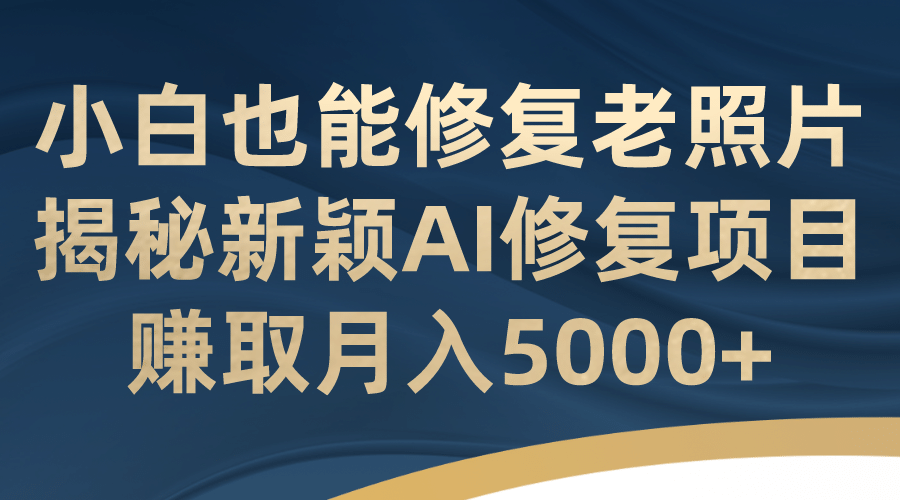 小白也能修复老照片！揭秘新颖AI修复项目，赚取月入5000-搞钱帮