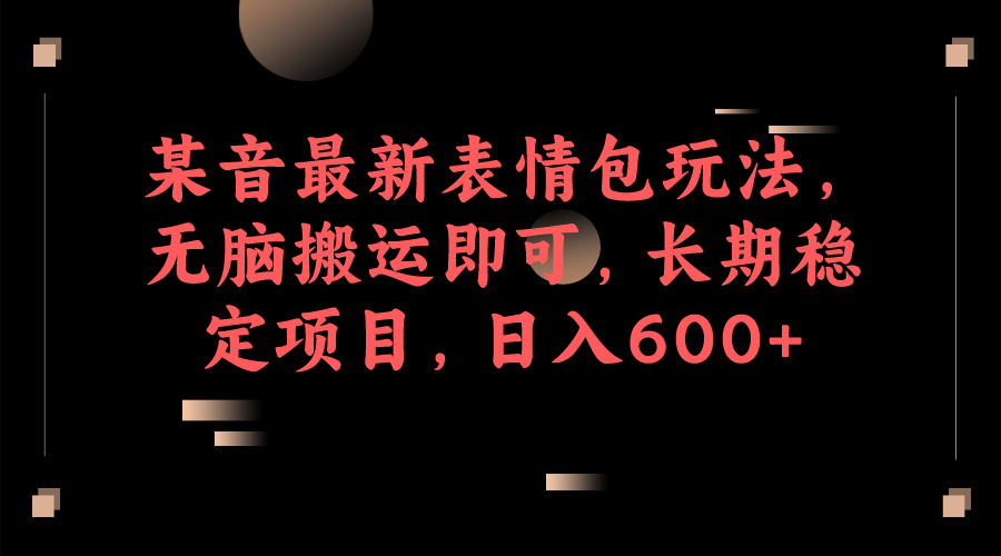 某音最新表情包玩法，无脑搬运即可，长期稳定项目，日入600-搞钱帮