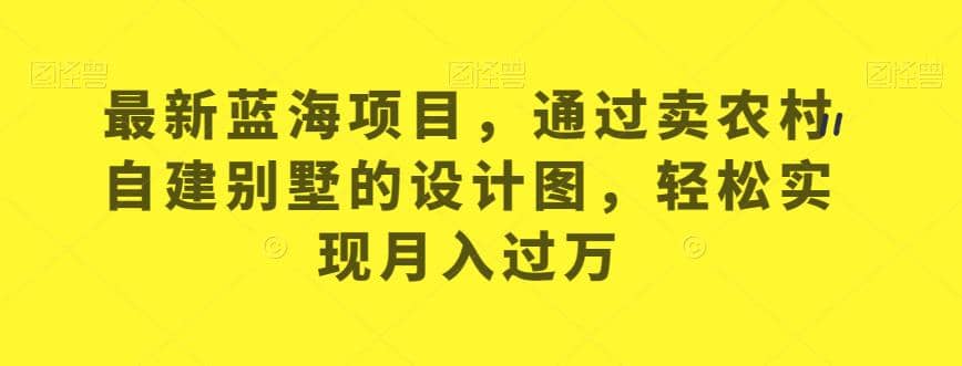 最新蓝海项目，通过卖农村自建别墅的设计图，轻松实现月入过万【揭秘】-搞钱帮