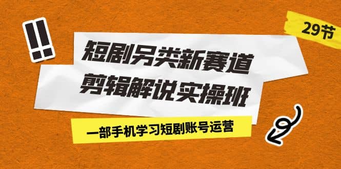 短剧另类新赛道剪辑解说实操班：一部手机学习短剧账号运营（29节 价值500）-搞钱帮