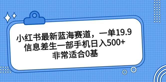 小红书最新蓝海赛道，一单19.9，信息差生一部手机日入500 ，非常适合0基础小白-搞钱帮