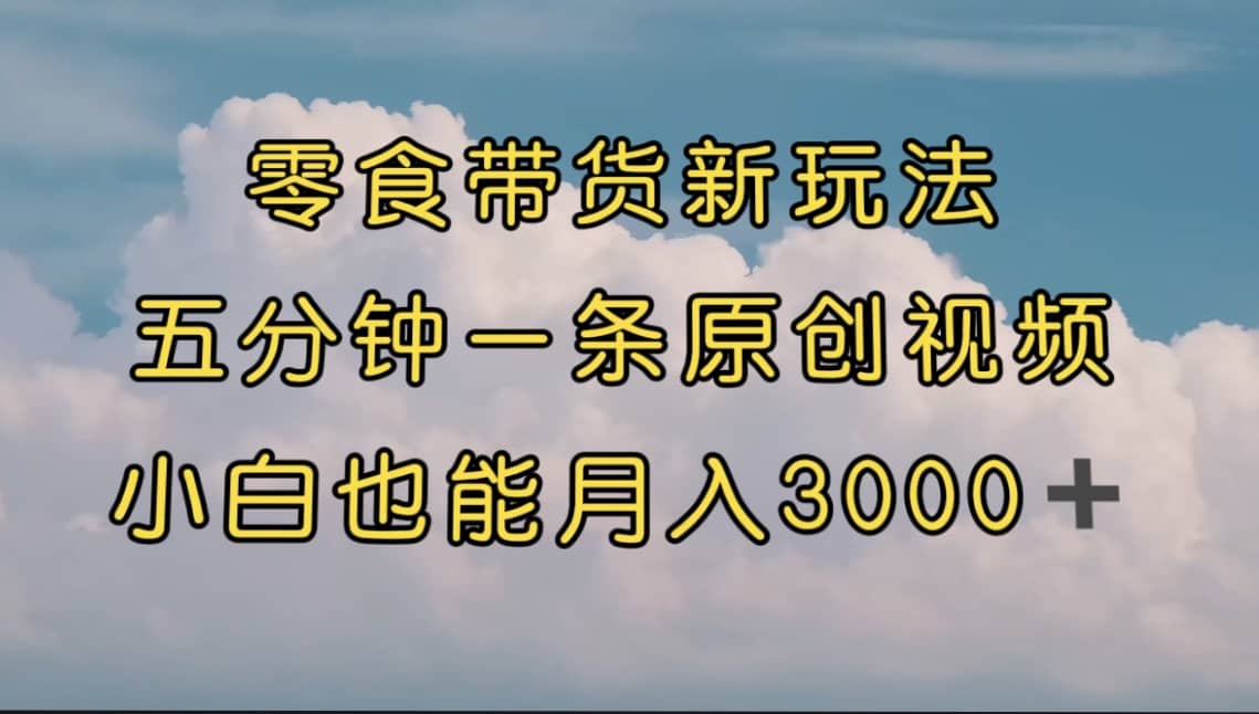 零食带货新玩法，5分钟一条原创视频，新手小白也能轻松月入3000  （教程）-搞钱帮