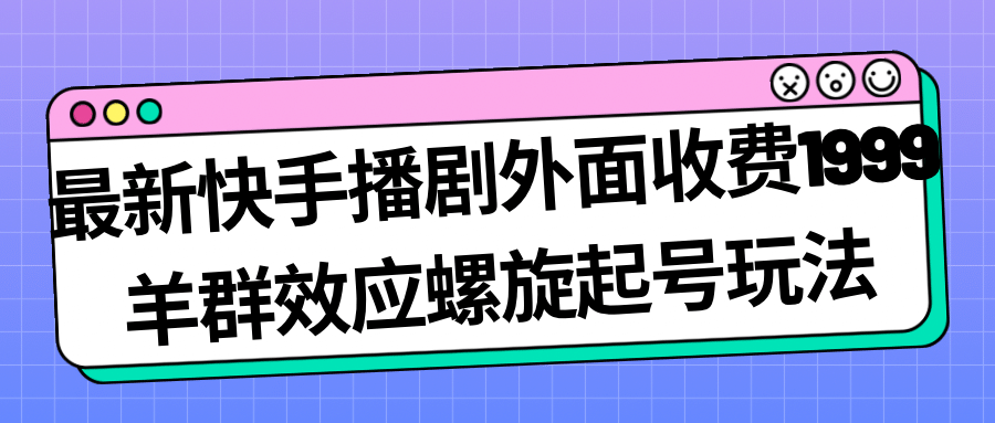 最新快手播剧外面收费1999羊群效应螺旋起号玩法配合流量日入几百完全没问题-搞钱帮