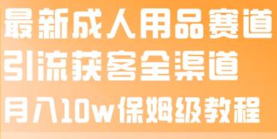 最新成人用品赛道引流获客全渠道，月入10w保姆级教程-搞钱帮