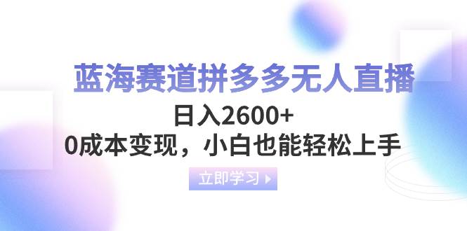 蓝海赛道拼多多无人直播，日入2600 ，0成本变现，小白也能轻松上手-搞钱帮