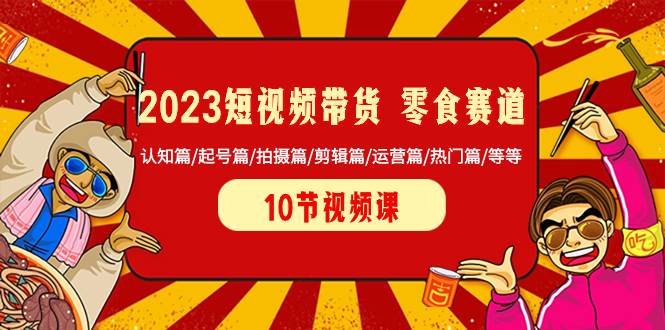 2023短视频带货 零食赛道 认知篇/起号篇/拍摄篇/剪辑篇/运营篇/热门篇/等等-搞钱帮