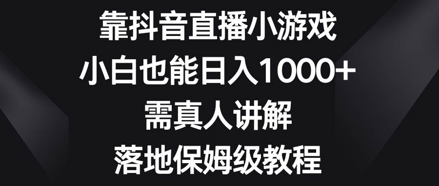 靠抖音直播小游戏，小白也能日入1000 ，需真人讲解，落地保姆级教程-搞钱帮